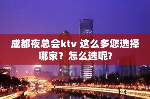 成都夜总会ktv 这么多您选择哪家？怎么选呢?