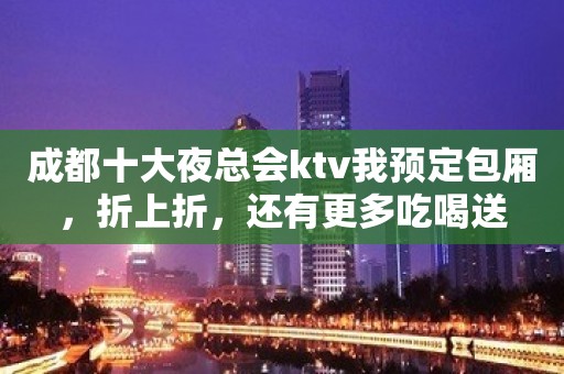 成都十大夜总会ktv我预定包厢，折上折，还有更多吃喝送