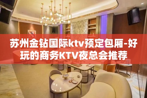 苏州金钻国际ktv预定包厢-好玩的商务KTV夜总会推荐