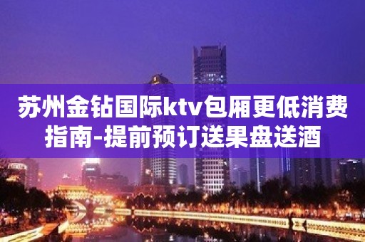 苏州金钻国际ktv包厢更低消费指南-提前预订送果盘送酒