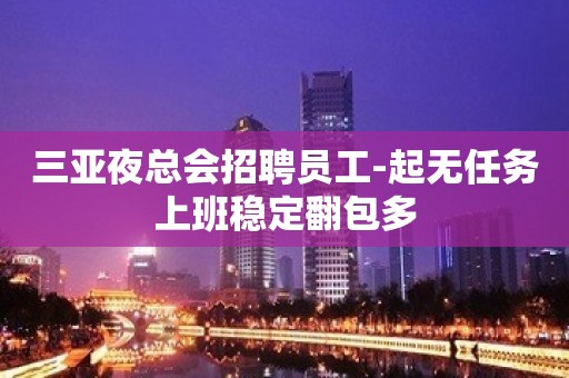 三亚夜总会招聘员工-起无任务上班稳定翻包多