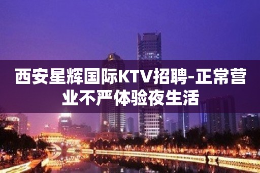 西安星辉国际KTV招聘-正常营业不严体验夜生活