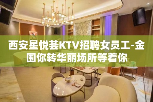 西安星悦荟KTV招聘女员工-金围你转华丽场所等着你