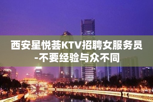 西安星悦荟KTV招聘女服务员-不要经验与众不同