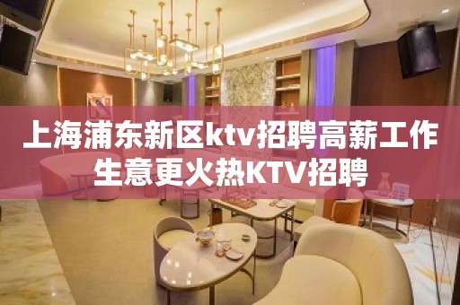 上海浦东新区ktv招聘高薪工作生意更火热KTV招聘