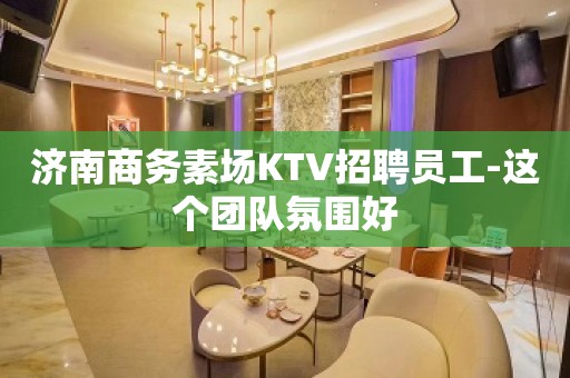 济南商务素场KTV招聘员工-这个团队氛围好