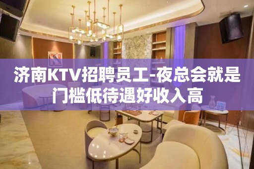 济南KTV招聘员工-夜总会就是门槛低待遇好收入高