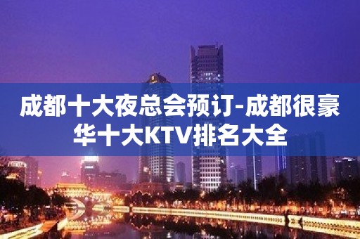 成都十大夜总会预订-成都很豪华十大KTV排名大全