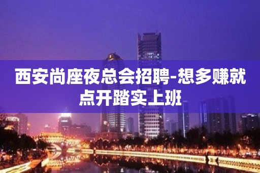 西安尚座夜总会招聘-想多赚就点开踏实上班