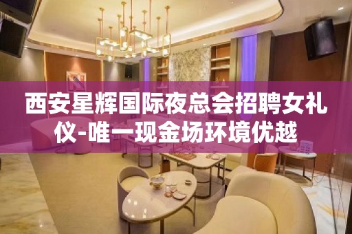 西安星辉国际夜总会招聘女礼仪-唯一现金场环境优越