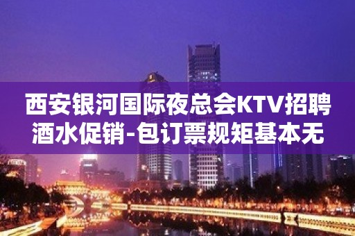 西安银河国际夜总会KTV招聘酒水促销-包订票规矩基本无