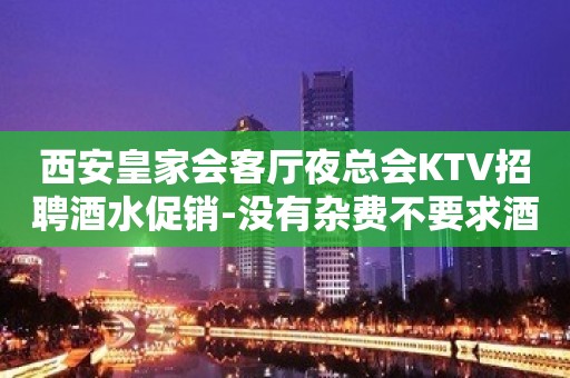 西安皇家会客厅夜总会KTV招聘酒水促销-没有杂费不要求酒量