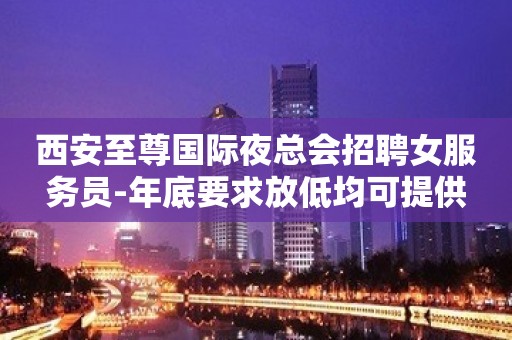 西安至尊国际夜总会招聘女服务员-年底要求放低均可提供