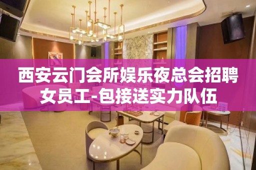 西安云门会所娱乐夜总会招聘女员工-包接送实力队伍