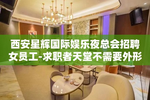 西安星辉国际娱乐夜总会招聘女员工-求职者天堂不需要外形