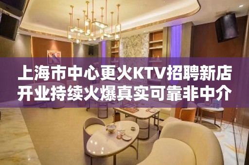 上海市中心更火KTV招聘新店开业持续火爆真实可靠非中介