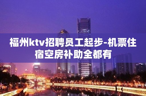 福州ktv招聘员工起步-机票住宿空房补助全都有