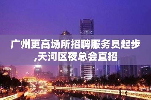 广州更高场所招聘服务员起步,天河区夜总会直招