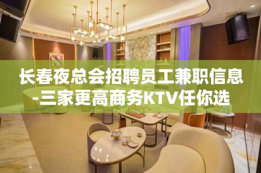 长春夜总会招聘员工兼职信息-三家更高商务KTV任你选