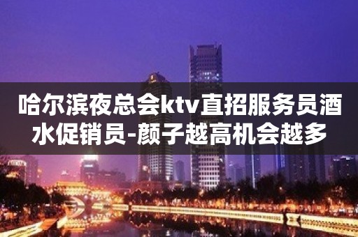 哈尔滨夜总会ktv直招服务员酒水促销员-颜子越高机会越多