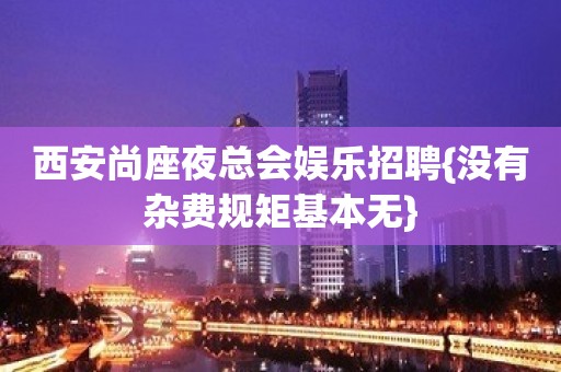 西安尚座夜总会娱乐招聘{没有杂费规矩基本无}