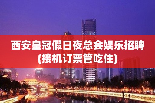 西安皇冠假日夜总会娱乐招聘{接机订票管吃住}