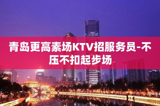 青岛更高素场KTV招服务员-不压不扣起步场