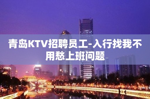 青岛KTV招聘员工-入行找我不用愁上班问题