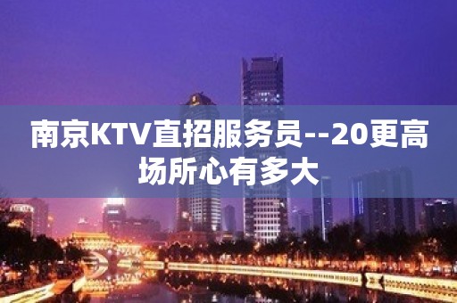 南京KTV直招服务员--20更高场所心有多大