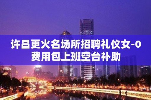 许昌更火名场所招聘礼仪女-0费用包上班空台补助