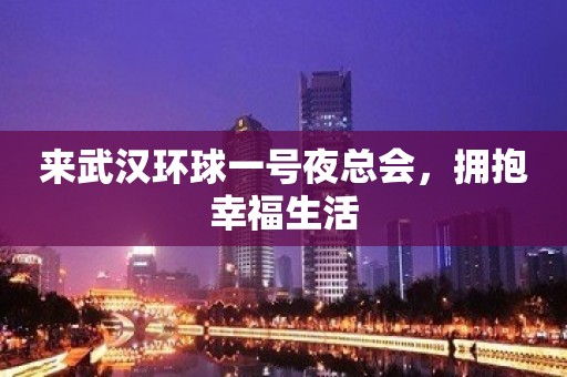 来武汉环球一号夜总会，拥抱幸福生活