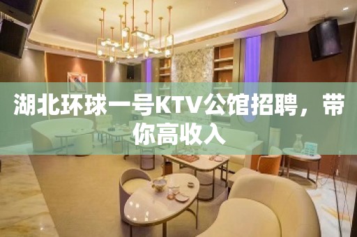 湖北环球一号KTV公馆招聘，带你高收入