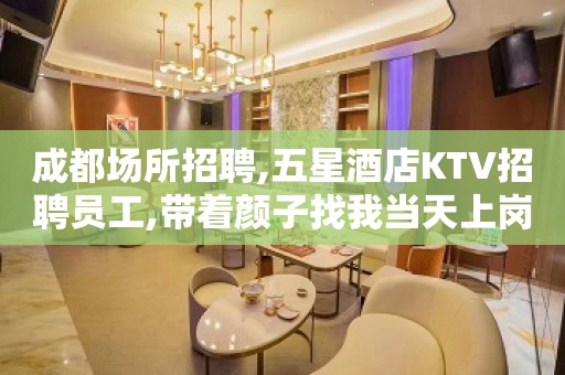 成都场所招聘,五星酒店KTV招聘员工,带着颜子找我当天上岗