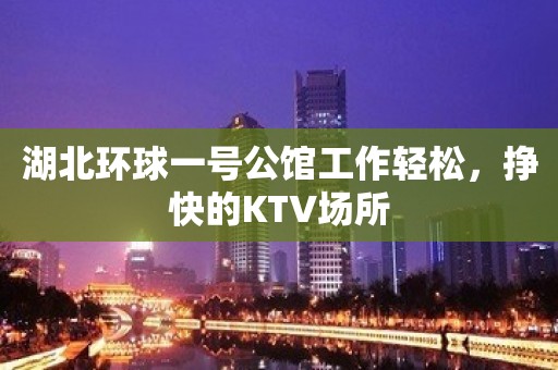 湖北环球一号公馆工作轻松，挣快的KTV场所