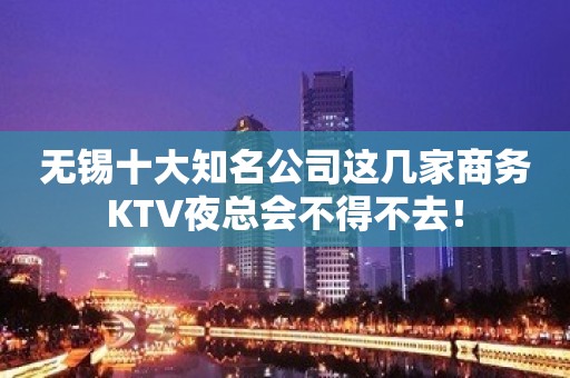 无锡十大知名公司这几家商务KTV夜总会不得不去！