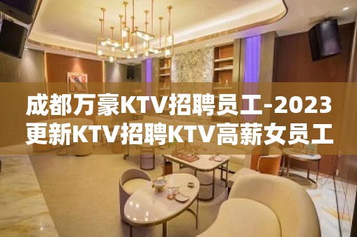 成都万豪KTV招聘员工-2023更新KTV招聘KTV高薪女员工特