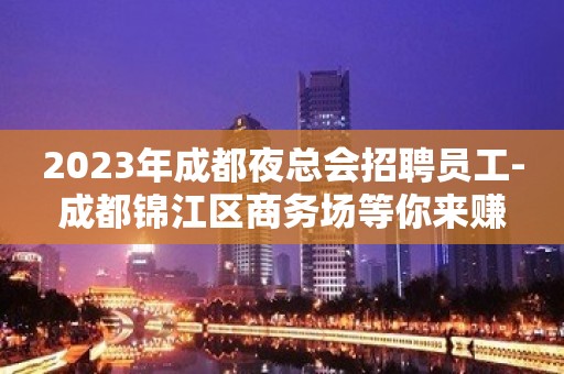 2023年成都夜总会招聘员工-成都锦江区商务场等你来赚