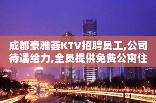 成都豪雅荟KTV招聘员工,公司待遇给力,全员提供免费公寓住宿