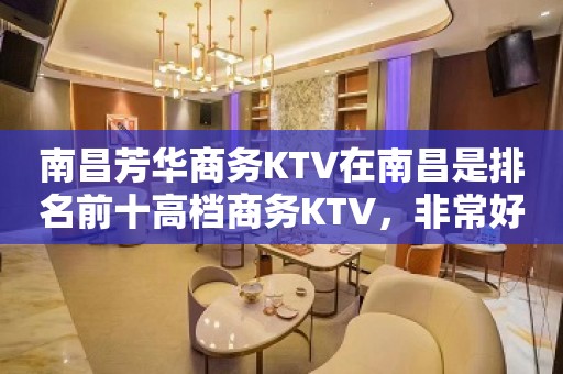 南昌芳华商务KTV在南昌是排名前十高档商务KTV，非常好耍