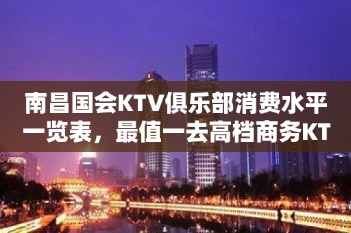 南昌国会KTV俱乐部消费水平一览表，最值一去高档商务KTV