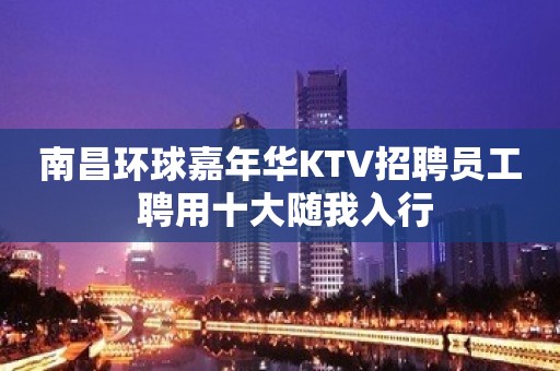 南昌环球嘉年华KTV招聘员工 聘用十大随我入行