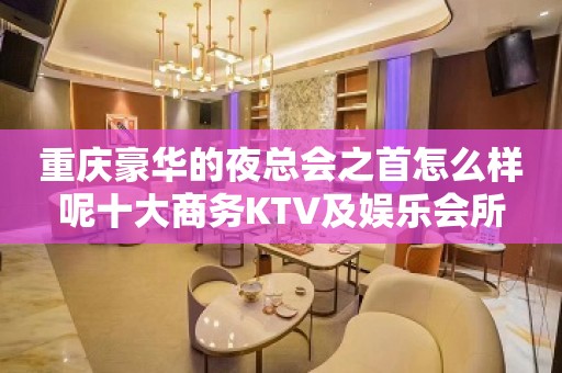 重庆豪华的夜总会之首怎么样呢十大商务KTV及娱乐会所