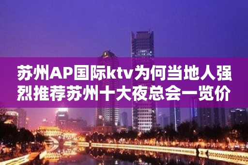 苏州AP国际ktv为何当地人强烈推荐苏州十大夜总会一览价格