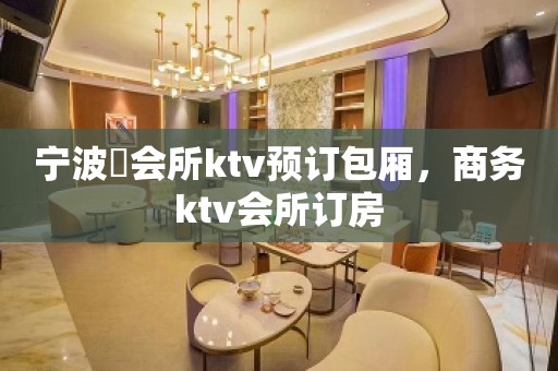 宁波璟会所ktv预订包厢，商务ktv会所订房