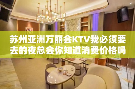 苏州亚洲万丽会KTV我必须要去的夜总会你知道消费价格吗？