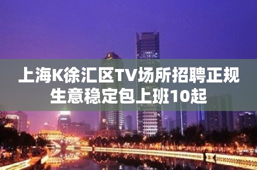 上海K徐汇区TV场所招聘正规生意稳定包上班10起