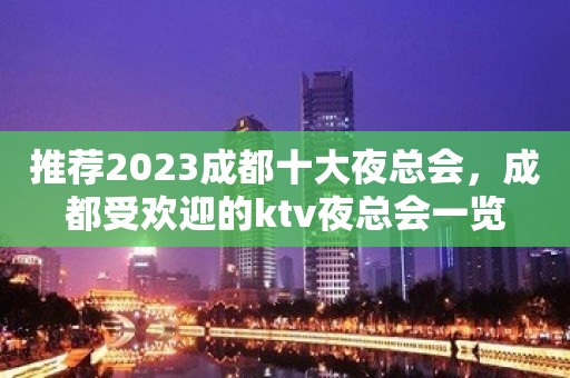 推荐2023成都十大夜总会，成都受欢迎的ktv夜总会一览