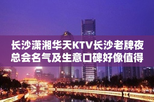 长沙潇湘华天KTV长沙老牌夜总会名气及生意口碑好像值得