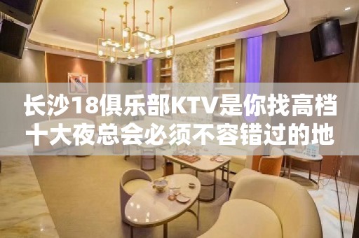 长沙18俱乐部KTV是你找高档十大夜总会必须不容错过的地方