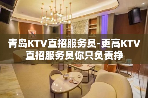 青岛KTV直招服务员-更高KTV直招服务员你只负责挣